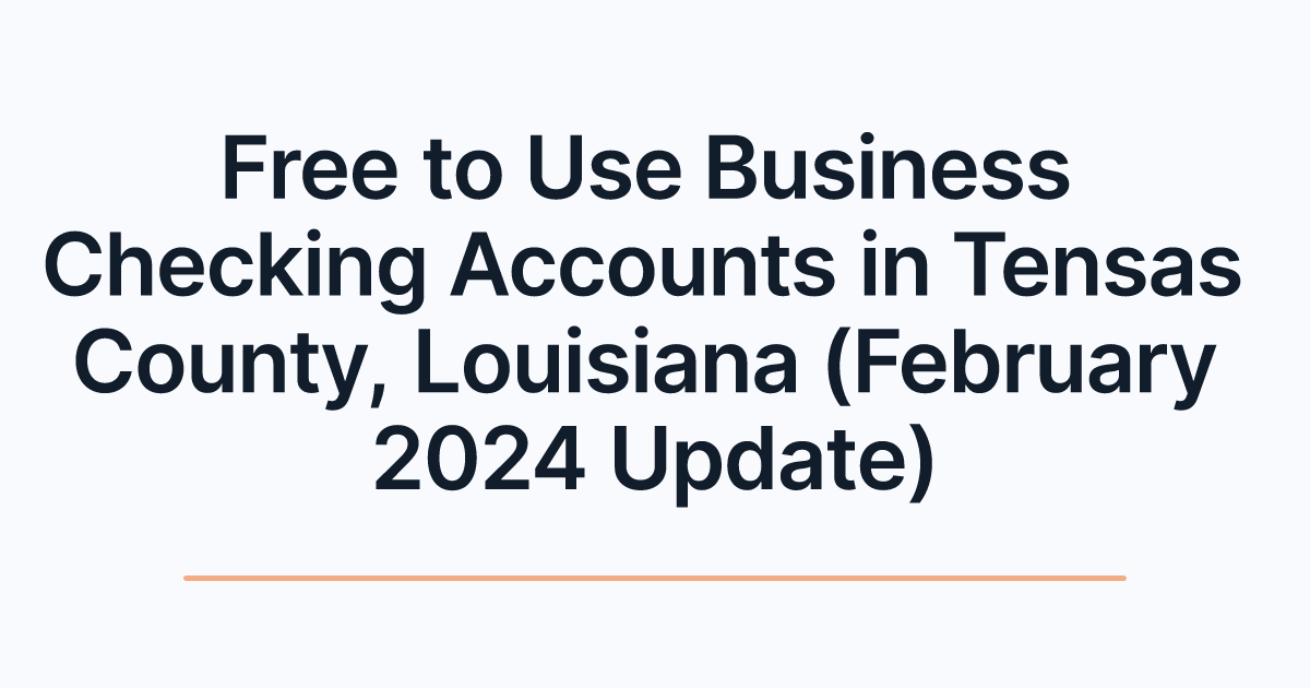 Free to Use Business Checking Accounts in Tensas County, Louisiana (February 2024 Update)